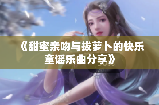 《甜蜜亲吻与拔萝卜的快乐童谣乐曲分享》