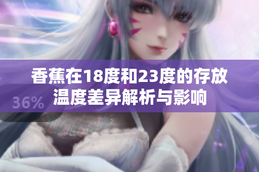 香蕉在18度和23度的存放温度差异解析与影响