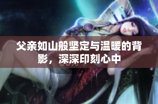 父亲如山般坚定与温暖的背影，深深印刻心中