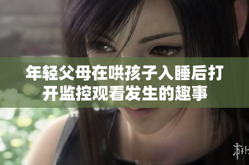 年轻父母在哄孩子入睡后打开监控观看发生的趣事