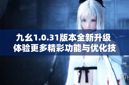 九幺1.0.31版本全新升级 体验更多精彩功能与优化技巧