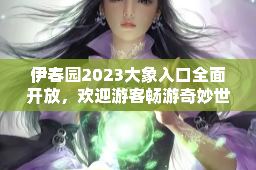伊春园2023大象入口全面开放，欢迎游客畅游奇妙世界