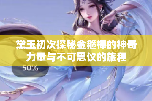 黛玉初次探秘金箍棒的神奇力量与不可思议的旅程