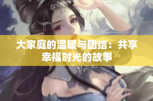 大家庭的温暖与团结：共享幸福时光的故事
