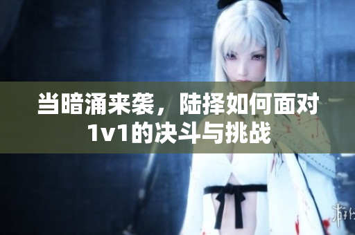 当暗涌来袭，陆择如何面对1v1的决斗与挑战
