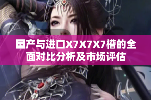 国产与进口X7X7X7槽的全面对比分析及市场评估