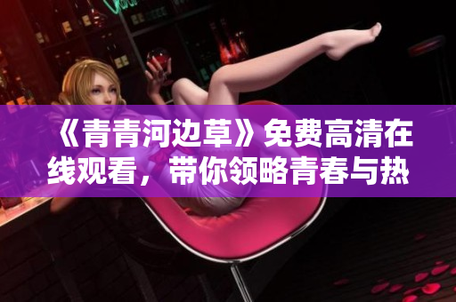 《青青河边草》免费高清在线观看，带你领略青春与热血的故事