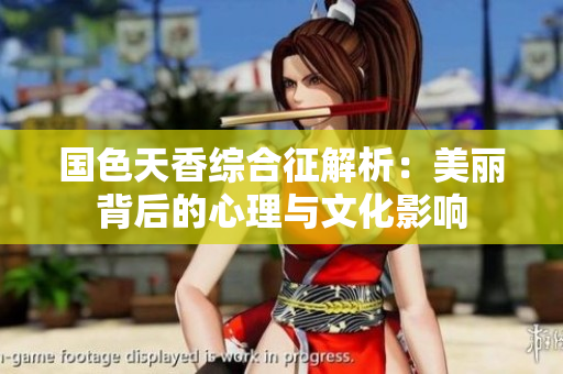 国色天香综合征解析：美丽背后的心理与文化影响