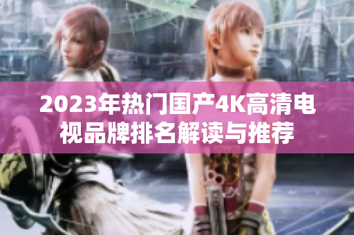 2023年热门国产4K高清电视品牌排名解读与推荐