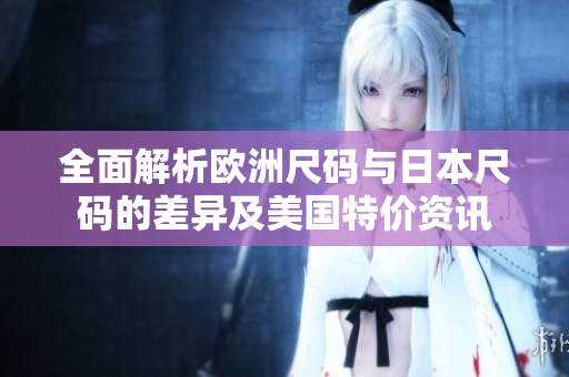 全面解析欧洲尺码与日本尺码的差异及美国特价资讯