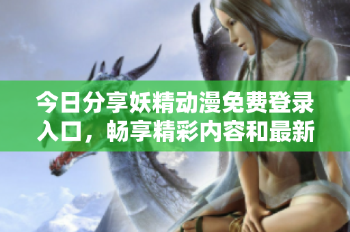 今日分享妖精动漫免费登录入口，畅享精彩内容和最新资讯