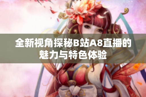 全新视角探秘B站A8直播的魅力与特色体验