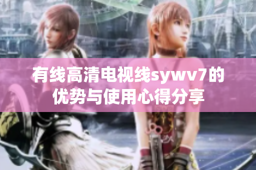 有线高清电视线sywv7的优势与使用心得分享