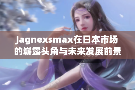 Jagnexsmax在日本市场的崭露头角与未来发展前景解析