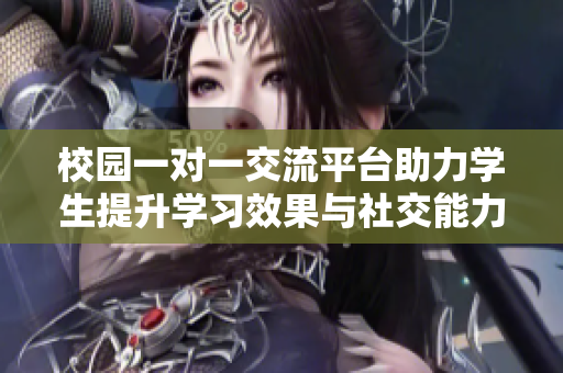 校园一对一交流平台助力学生提升学习效果与社交能力