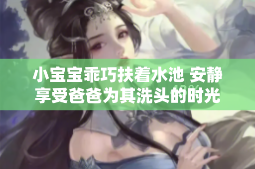 小宝宝乖巧扶着水池 安静享受爸爸为其洗头的时光