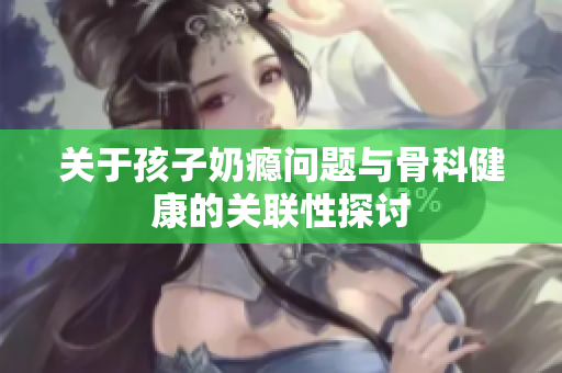 关于孩子奶瘾问题与骨科健康的关联性探讨