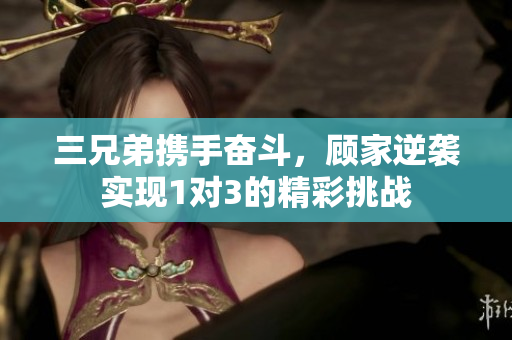 三兄弟携手奋斗，顾家逆袭实现1对3的精彩挑战