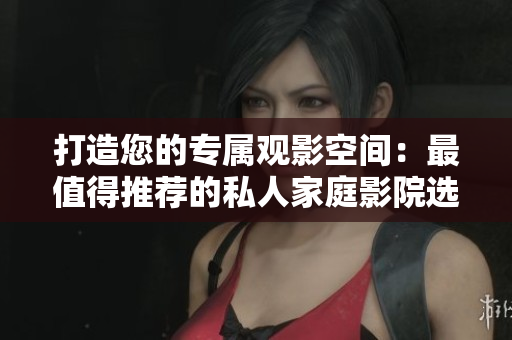 打造您的专属观影空间：最值得推荐的私人家庭影院选项