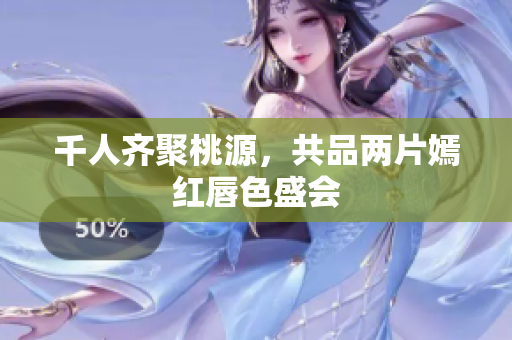 千人齐聚桃源，共品两片嫣红唇色盛会