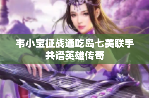 韦小宝征战通吃岛七美联手共谱英雄传奇
