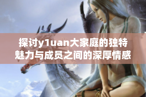 探讨y1uan大家庭的独特魅力与成员之间的深厚情感