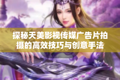 探秘天美影视传媒广告片拍摄的高效技巧与创意手法