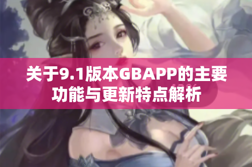 关于9.1版本GBAPP的主要功能与更新特点解析
