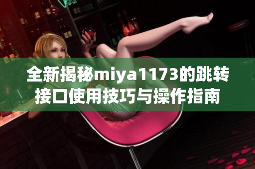 全新揭秘miya1173的跳转接口使用技巧与操作指南