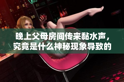 晚上父母房间传来黏水声，究竟是什么神秘现象导致的呢