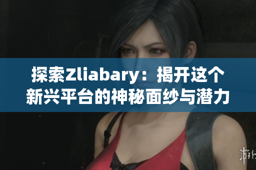 探索Zliabary：揭开这个新兴平台的神秘面纱与潜力
