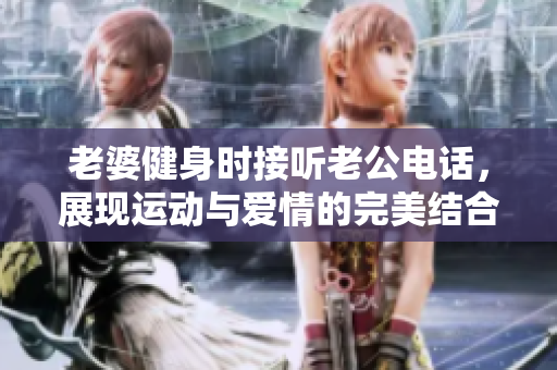 老婆健身时接听老公电话，展现运动与爱情的完美结合