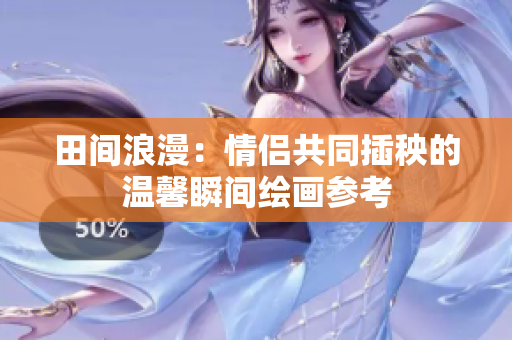 田间浪漫：情侣共同插秧的温馨瞬间绘画参考