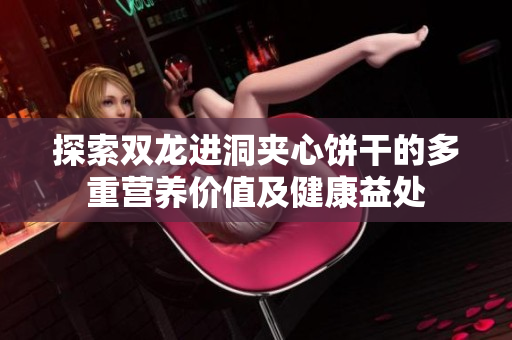 探索双龙进洞夹心饼干的多重营养价值及健康益处