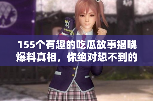 155个有趣的吃瓜故事揭晓爆料真相，你绝对想不到的内幕！