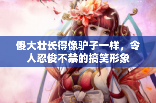 傻大壮长得像驴子一样，令人忍俊不禁的搞笑形象