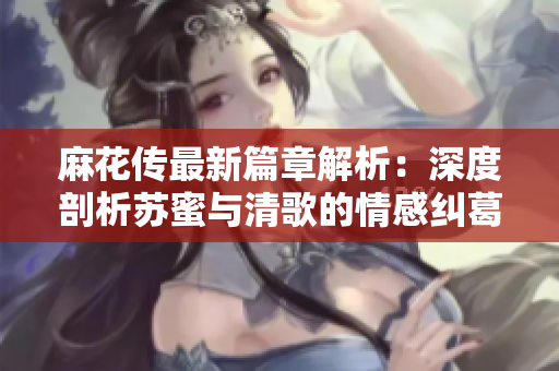 麻花传最新篇章解析：深度剖析苏蜜与清歌的情感纠葛