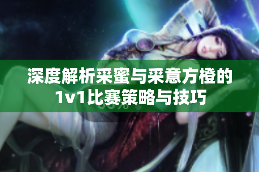 深度解析采蜜与采意方橙的1v1比赛策略与技巧