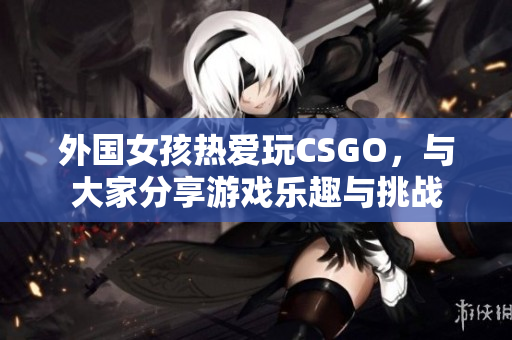 外国女孩热爱玩CSGO，与大家分享游戏乐趣与挑战
