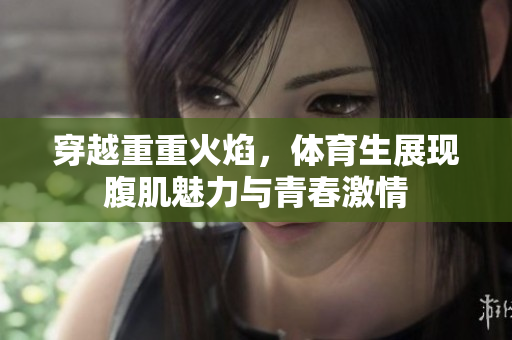 穿越重重火焰，体育生展现腹肌魅力与青春激情