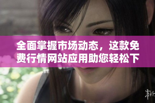 全面掌握市场动态，这款免费行情网站应用助您轻松下载！