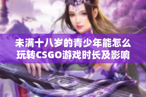 未满十八岁的青少年能怎么玩转CSGO游戏时长及影响分析