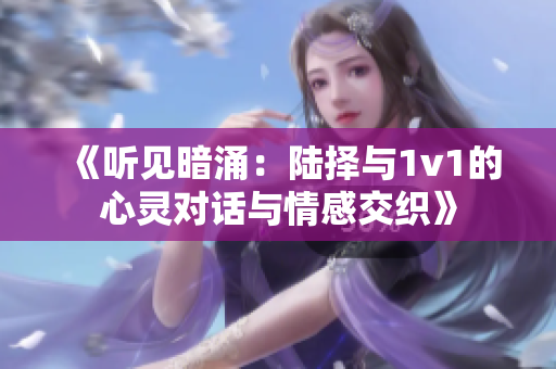 《听见暗涌：陆择与1v1的心灵对话与情感交织》