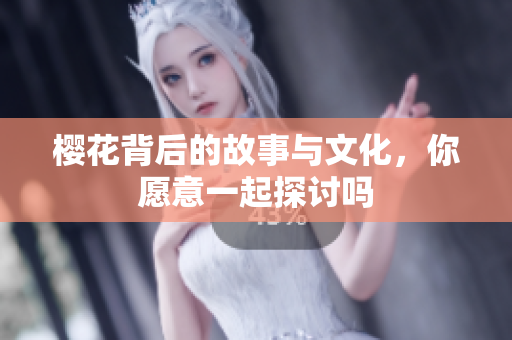 樱花背后的故事与文化，你愿意一起探讨吗