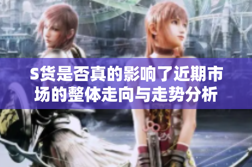 S货是否真的影响了近期市场的整体走向与走势分析