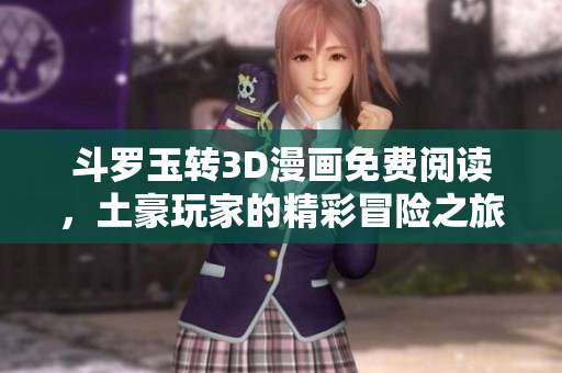 斗罗玉转3D漫画免费阅读，土豪玩家的精彩冒险之旅