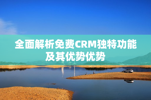 全面解析免费CRM独特功能及其优势优势