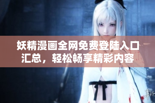 妖精漫画全网免费登陆入口汇总，轻松畅享精彩内容