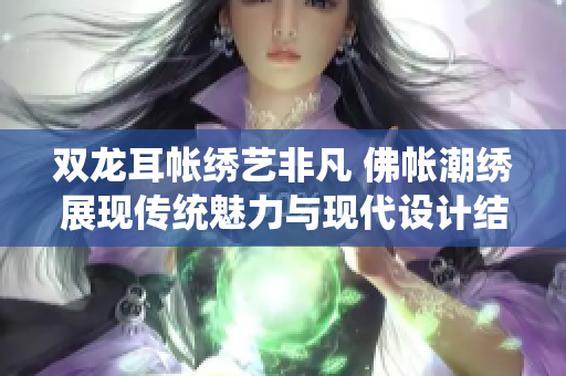 双龙耳帐绣艺非凡 佛帐潮绣展现传统魅力与现代设计结合