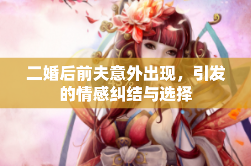 二婚后前夫意外出现，引发的情感纠结与选择